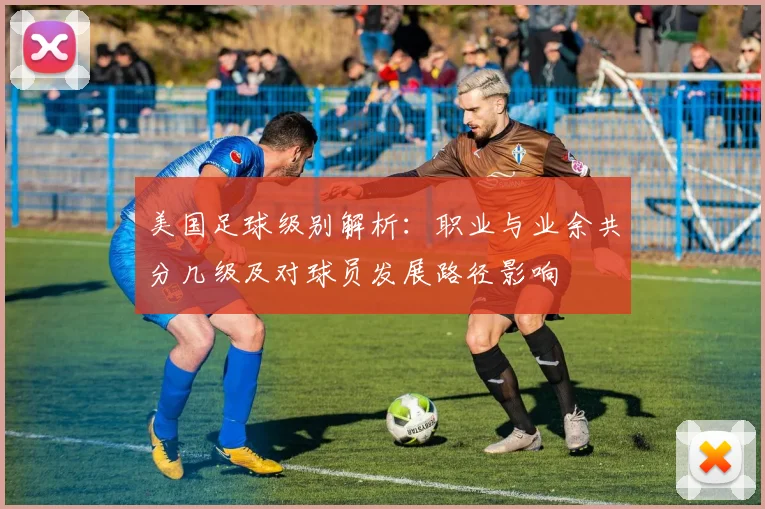 美国足球级别解析：职业与业余共分几级及对球员发展路径影响