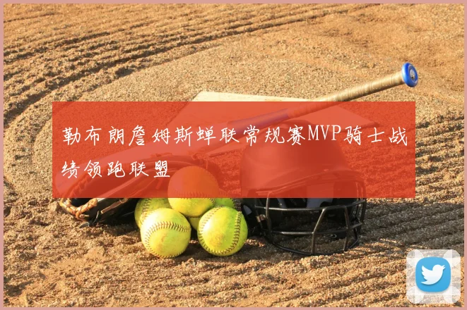 勒布朗詹姆斯蝉联常规赛MVP骑士战绩领跑联盟
