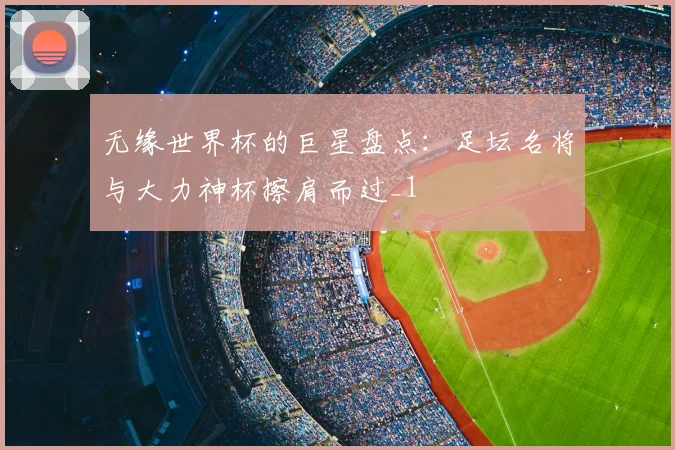无缘世界杯的巨星盘点:足坛名将与大力神杯擦肩而过_1