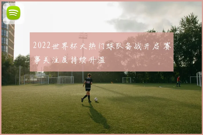 2022世界杯大热门球队备战开启 赛事关注度持续升温
