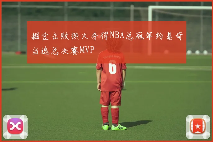 掘金击败热火夺得NBA总冠军约基奇当选总决赛MVP