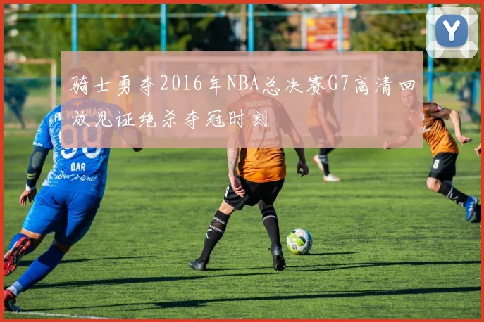 骑士勇夺2016年NBA总决赛G7高清回放见证绝杀夺冠时刻