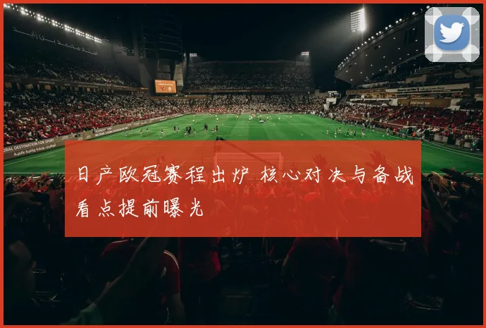 日产欧冠赛程出炉 核心对决与备战看点提前曝光