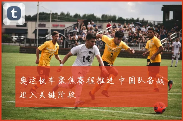 奥运快车聚焦赛程推进 中国队备战进入关键阶段