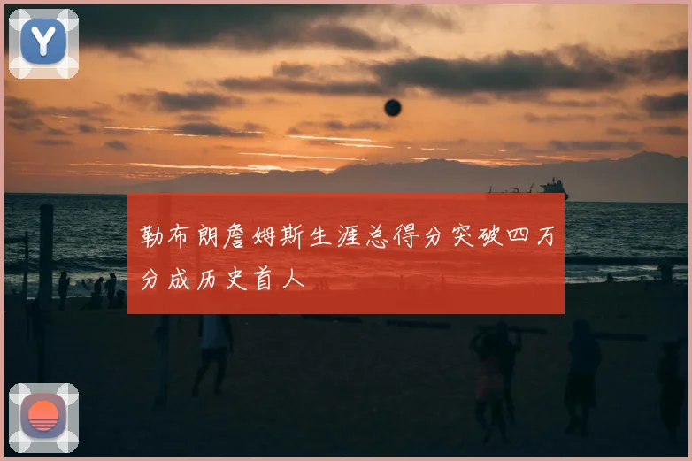 勒布朗詹姆斯生涯总得分突破四万分成历史首人