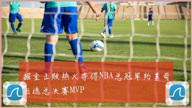 掘金击败热火夺得NBA总冠军约基奇当选总决赛MVP