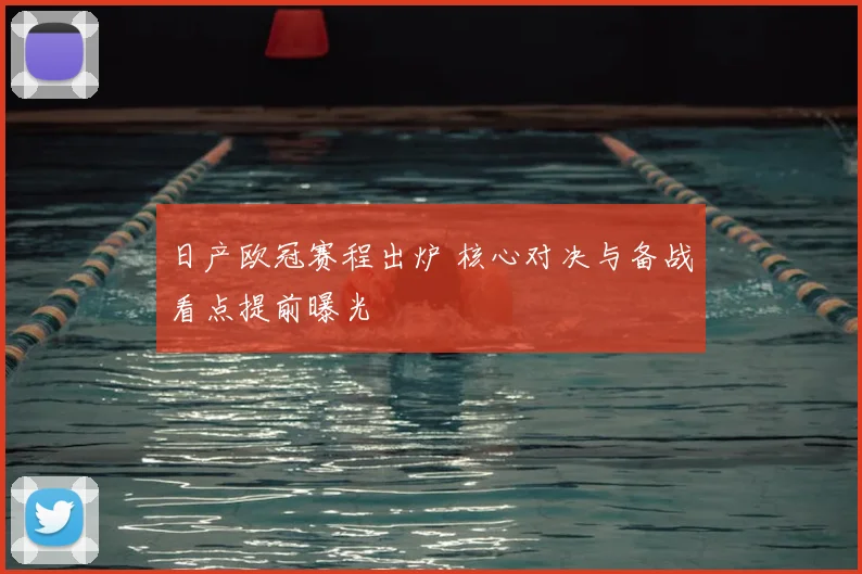 日产欧冠赛程出炉 核心对决与备战看点提前曝光