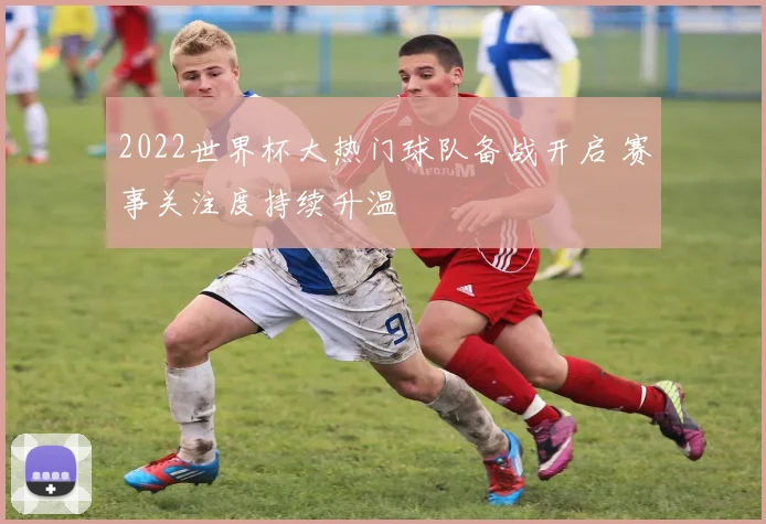 2022世界杯大热门球队备战开启 赛事关注度持续升温