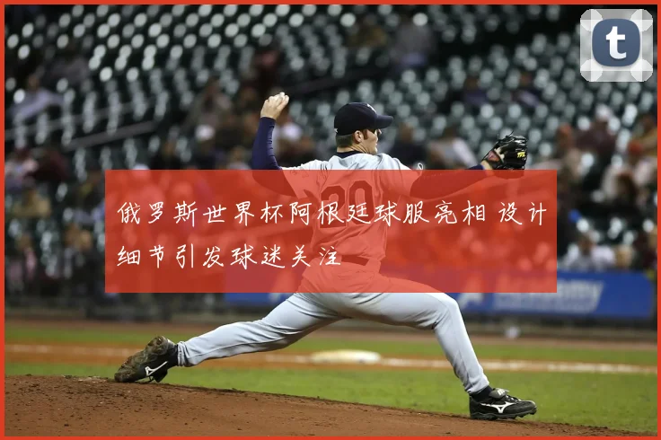 俄罗斯世界杯阿根廷球服亮相 设计细节引发球迷关注