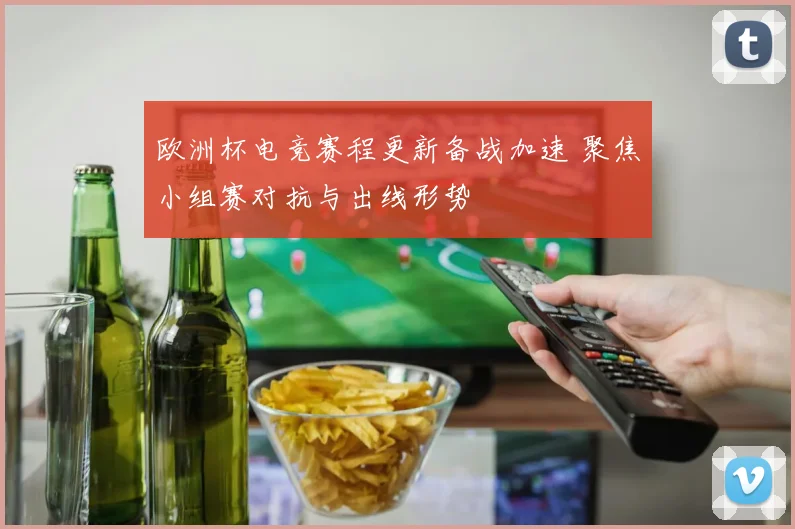 欧洲杯电竞赛程更新备战加速 聚焦小组赛对抗与出线形势