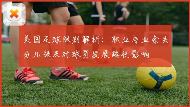 美国足球级别解析：职业与业余共分几级及对球员发展路径影响