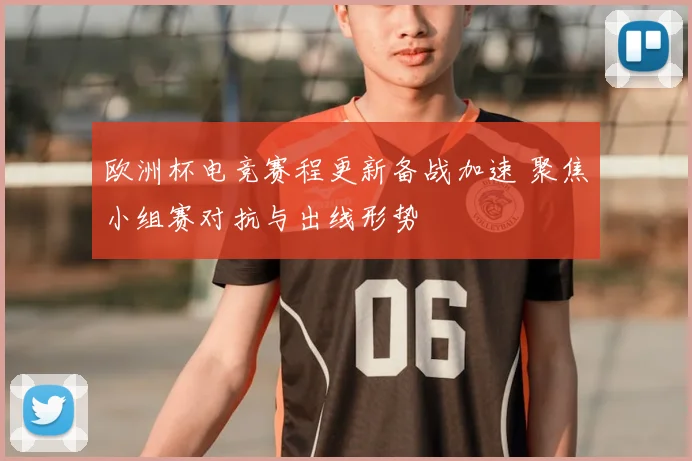 欧洲杯电竞赛程更新备战加速 聚焦小组赛对抗与出线形势