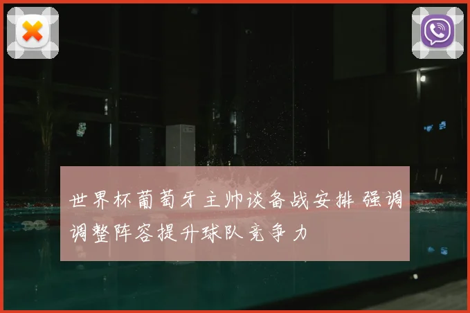 世界杯葡萄牙主帅谈备战安排 强调调整阵容提升球队竞争力