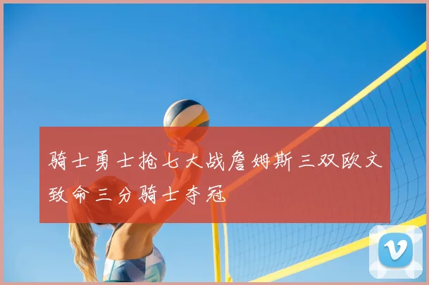 骑士勇士抢七大战詹姆斯三双欧文致命三分骑士夺冠