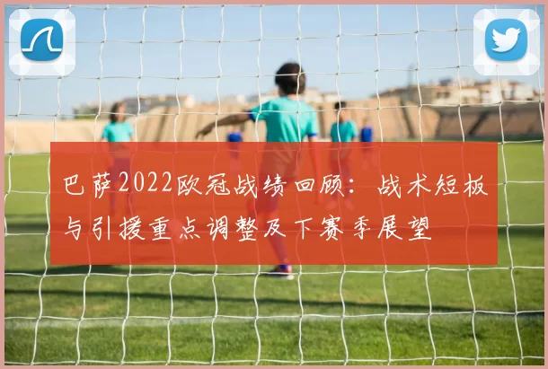 巴萨2022欧冠战绩回顾：战术短板与引援重点调整及下赛季展望
