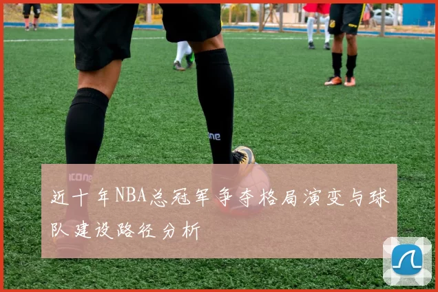 近十年NBA总冠军争夺格局演变与球队建设路径分析