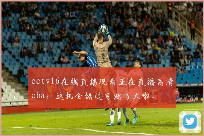 cctv16在线直播观看正在直播高清cba，这机会错过可就亏大啦！