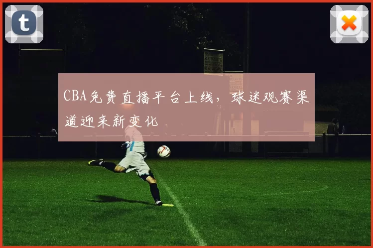 CBA免费直播平台上线，球迷观赛渠道迎来新变化