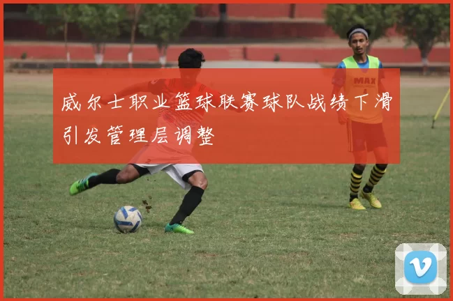 威尔士职业篮球联赛球队战绩下滑引发管理层调整