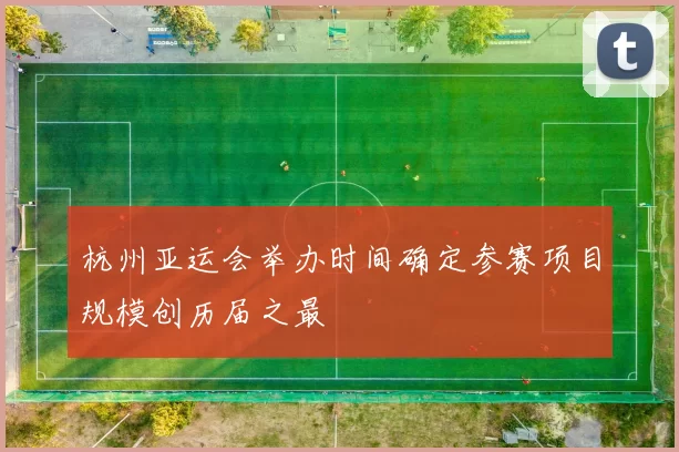 杭州亚运会举办时间确定参赛项目规模创历届之最