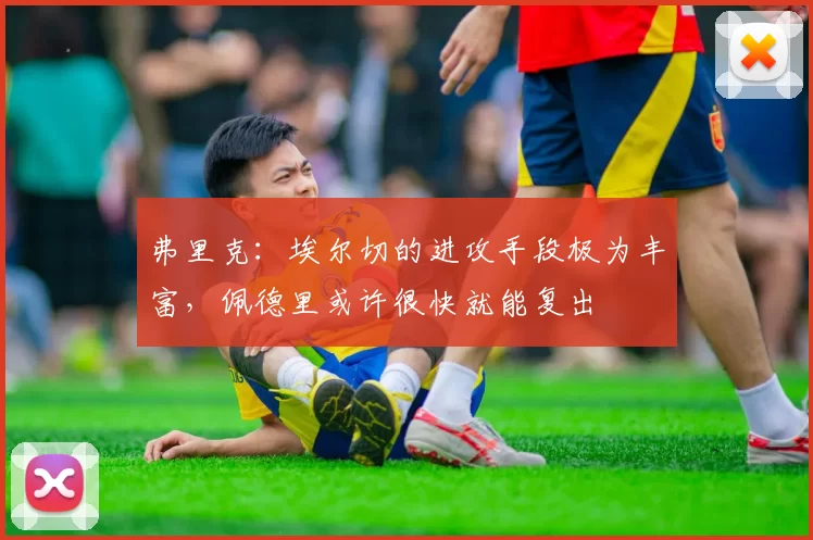 弗里克：埃尔切的进攻手段极为丰富，佩德里或许很快就能复出