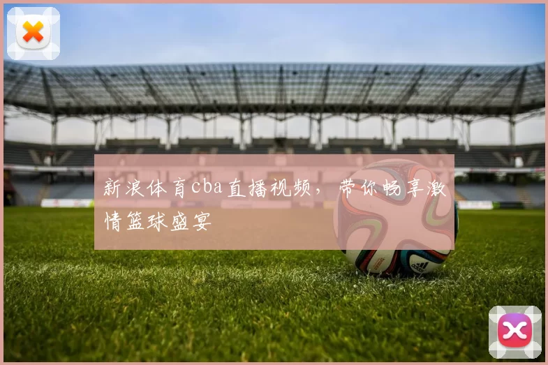 新浪体育cba直播视频，带你畅享激情篮球盛宴