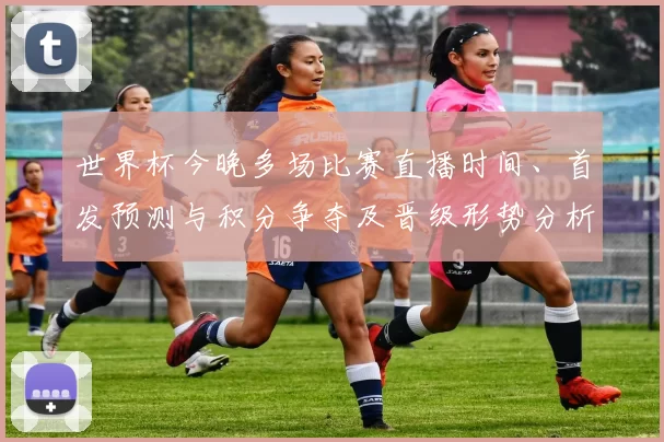 世界杯今晚多场比赛直播时间、首发预测与积分争夺及晋级形势分析