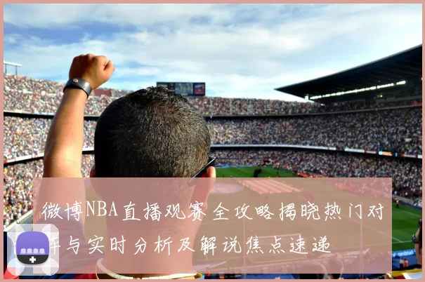 微博NBA直播观赛全攻略揭晓热门对阵与实时分析及解说焦点速递