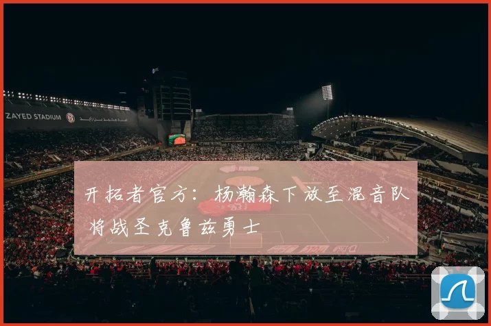 开拓者官方：杨瀚森下放至混音队 将战圣克鲁兹勇士