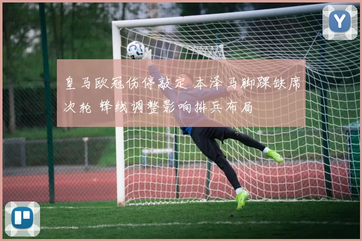 皇马欧冠伤停敲定 本泽马脚踝缺席次轮 锋线调整影响排兵布局