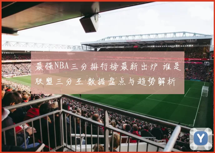 最强NBA三分排行榜最新出炉 谁是联盟三分王 数据盘点与趋势解析