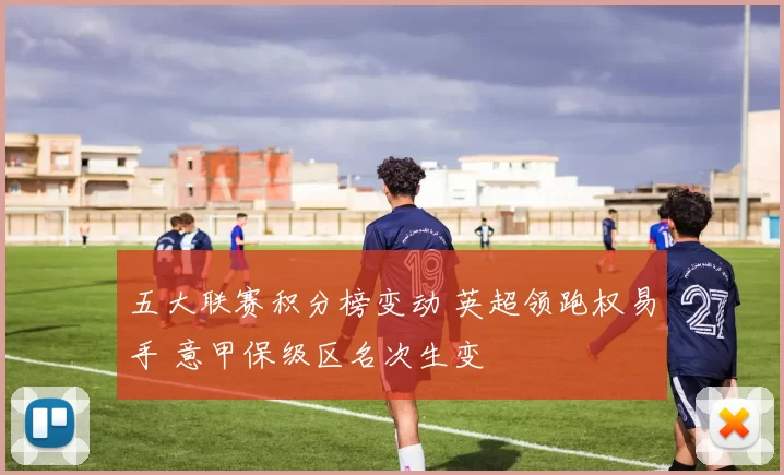 五大联赛积分榜变动 英超领跑权易手 意甲保级区名次生变