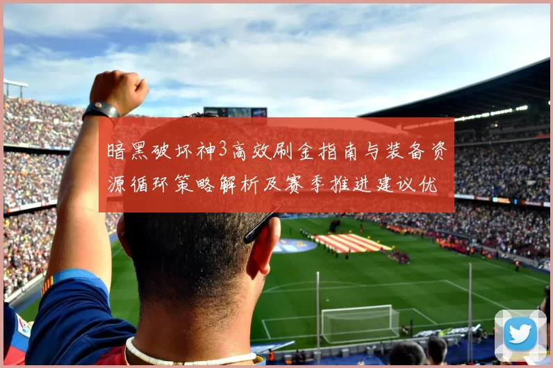 暗黑破坏神3高效刷金指南与装备资源循环策略解析及赛季推进建议优化