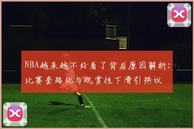 NBA越来越不好看了背后原因解析：比赛套路化与观赏性下滑引热议