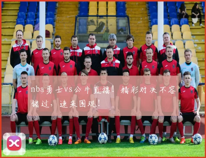 nba勇士vs公牛直播！精彩对决不容错过，速来围观！