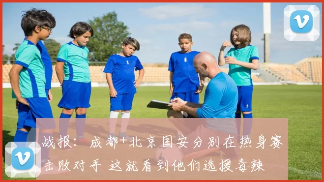 战报：成都+北京国安分别在热身赛击败对手 这就看到他们选援毒辣