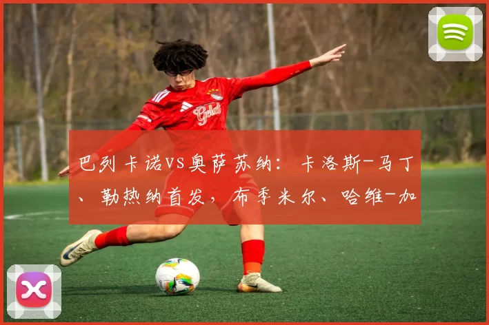 巴列卡诺vs奥萨苏纳：卡洛斯-马丁、勒热纳首发，布季米尔、哈维-加兰出战