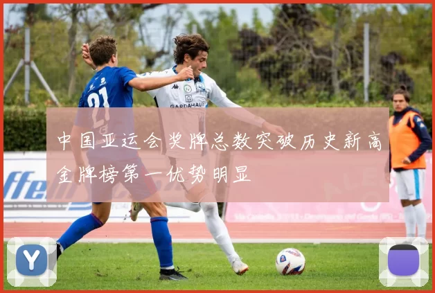 中国亚运会奖牌总数突破历史新高金牌榜第一优势明显