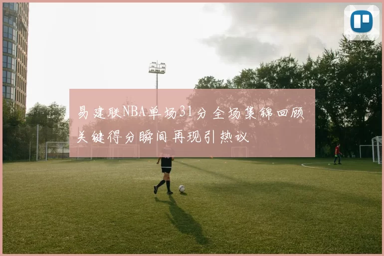 易建联NBA单场31分全场集锦回顾 关键得分瞬间再现引热议