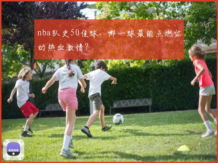 nba队史50佳球，哪一球最能点燃你的热血激情？