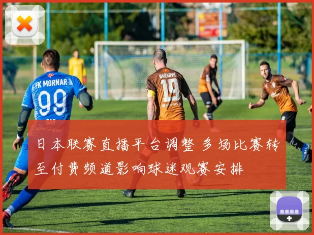 日本联赛直播平台调整 多场比赛转至付费频道影响球迷观赛安排