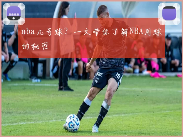 nba几号球？一文带你了解NBA用球的秘密