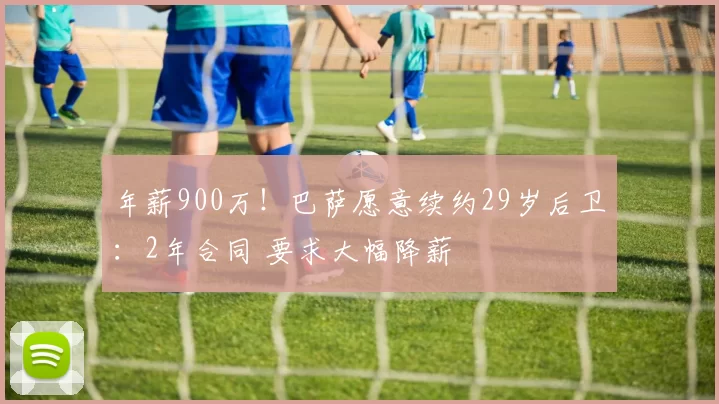 年薪900万！巴萨愿意续约29岁后卫：2年合同 要求大幅降薪