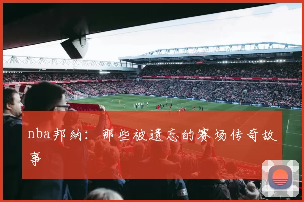 nba邦纳：那些被遗忘的赛场传奇故事