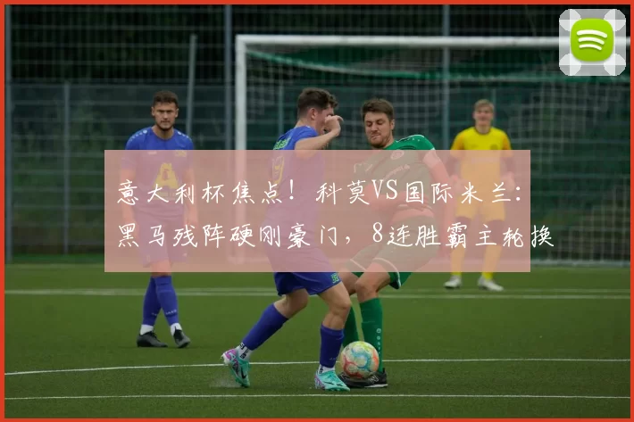 意大利杯焦点！科莫VS国际米兰：黑马残阵硬刚豪门，8连胜霸主轮换藏隐患？_国米_欧冠_国米