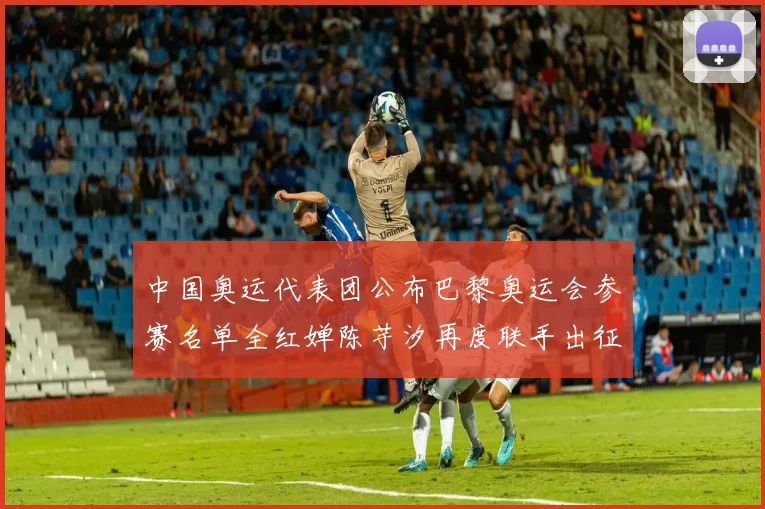 中国奥运代表团公布巴黎奥运会参赛名单全红婵陈芋汐再度联手出征