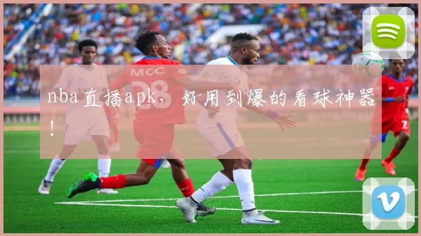 nba直播apk，好用到爆的看球神器！