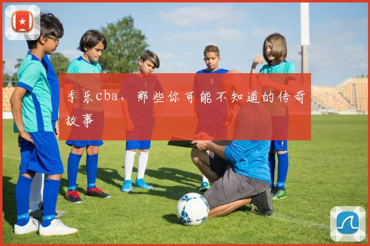 季乐cba，那些你可能不知道的传奇故事