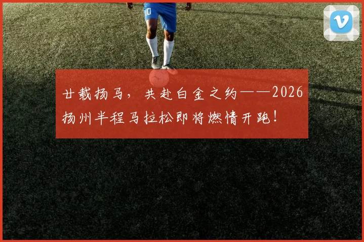廿载扬马，共赴白金之约——2026扬州半程马拉松即将燃情开跑！