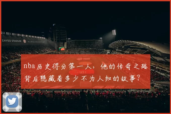 nba历史得分第一人，他的传奇之路背后隐藏着多少不为人知的故事？